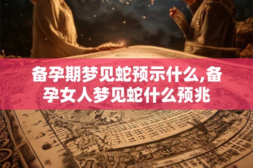 备孕期梦见蛇预示什么,备孕女人梦见蛇什么预兆