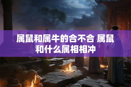 属鼠和属牛的合不合 属鼠和什么属相相冲