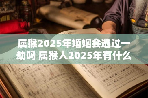 属猴2025年婚姻会逃过一劫吗 属猴人2025年有什么灾