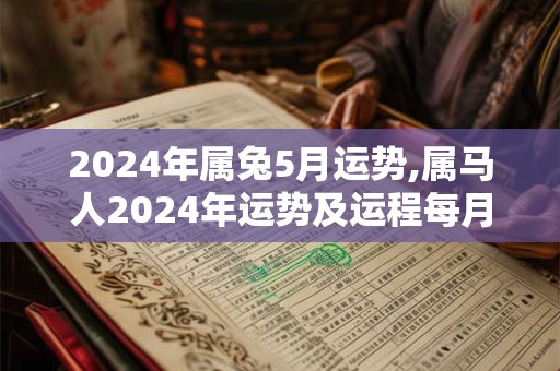 2024年属兔5月运势,属马人2024年运势及运程每月运程