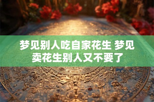 梦见别人吃自家花生 梦见卖花生别人又不要了