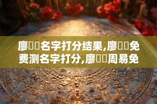 廖賈詡名字打分结果,廖賈詡免费测名字打分,廖賈詡周易免费测名字打分