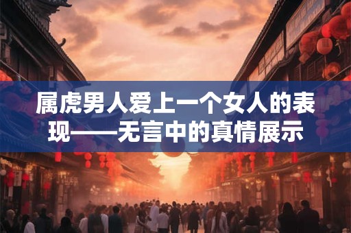 属虎男人爱上一个女人的表现——无言中的真情展示