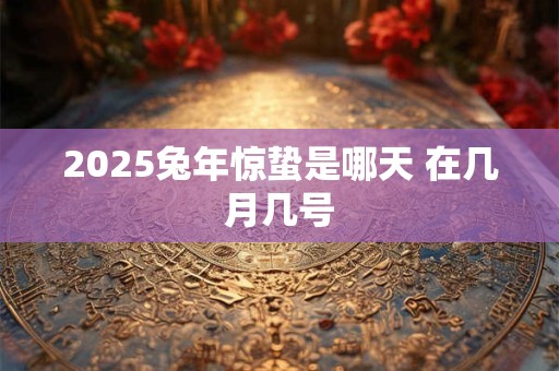 2025兔年惊蛰是哪天 在几月几号