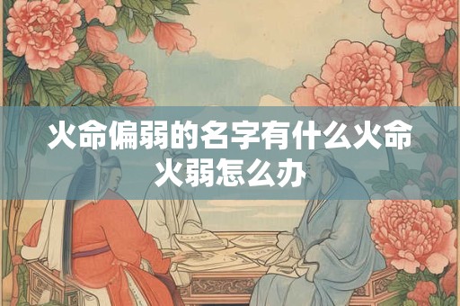 火命偏弱的名字有什么火命火弱怎么办