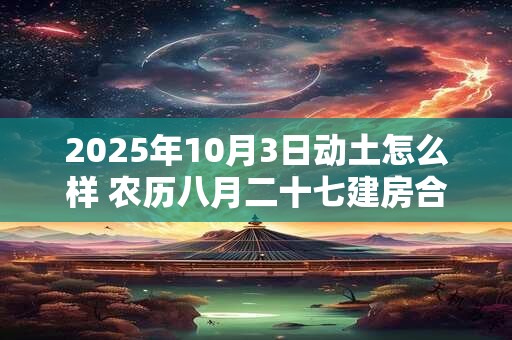 2025年10月3日动土怎么样 农历八月二十七建房合适吗