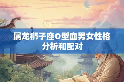 属龙狮子座O型血男女性格分析和配对