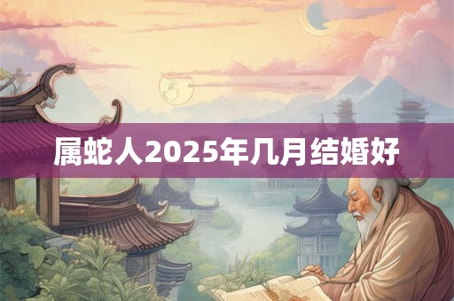 属蛇人2025年几月结婚好