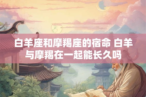 白羊座和摩羯座的宿命 白羊与摩羯在一起能长久吗