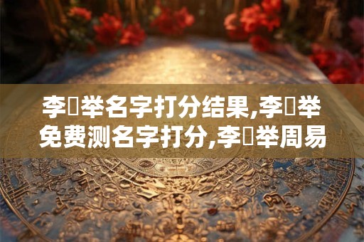 李芃举名字打分结果,李芃举免费测名字打分,李芃举周易免费测名字打分