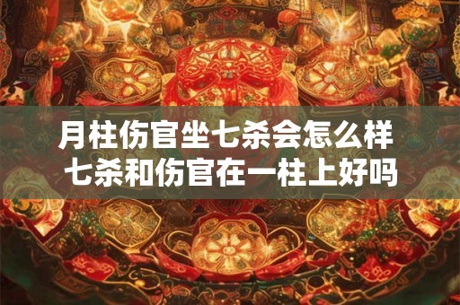 月柱伤官坐七杀会怎么样 七杀和伤官在一柱上好吗
