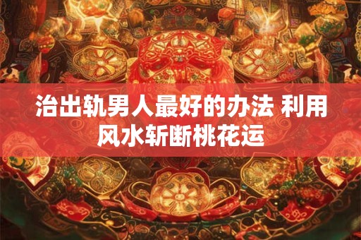 治出轨男人最好的办法 利用风水斩断桃花运