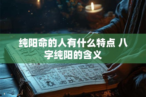 纯阳命的人有什么特点 八字纯阳的含义
