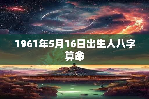 1961年5月16日出生人八字算命