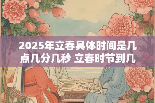 2025年立春具体时间是几点几分几秒 立春时节到几点结束