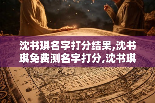 沈书琪名字打分结果,沈书琪免费测名字打分,沈书琪周易免费测名字打分