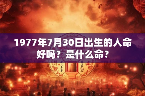 1977年7月30日出生的人命好吗？是什么命？