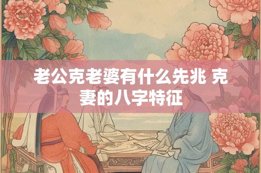 老公克老婆有什么先兆 克妻的八字特征