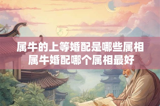 属牛的上等婚配是哪些属相 属牛婚配哪个属相最好
