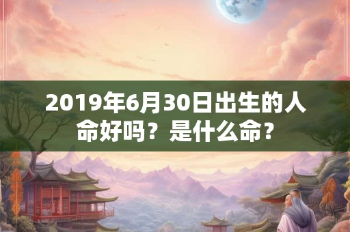 2019年6月30日出生的人命好吗？是什么命？