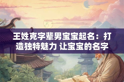 王姓克字辈男宝宝起名:打造独特魅力 让宝宝的名字响彻云霄 王姓克字辈男宝宝起名:打造独特魅力 让宝宝的名字响彻云霄