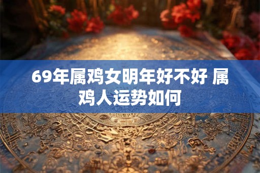 69年属鸡女明年好不好 属鸡人运势如何