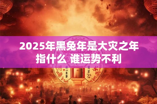 2025年黑兔年是大灾之年指什么 谁运势不利