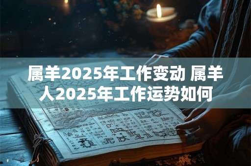 属羊2025年工作变动 属羊人2025年工作运势如何