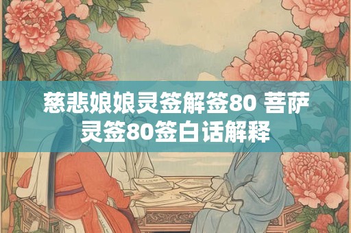 慈悲娘娘灵签解签80 菩萨灵签80签白话解释