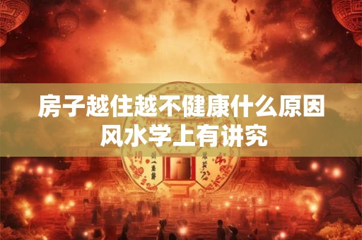 房子越住越不健康什么原因 风水学上有讲究