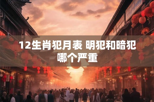 12生肖犯月表 明犯和暗犯哪个严重