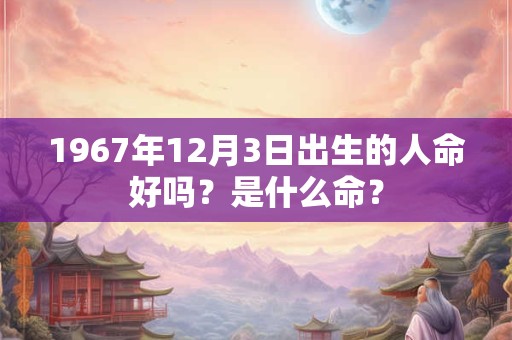 1967年12月3日出生的人命好吗？是什么命？
