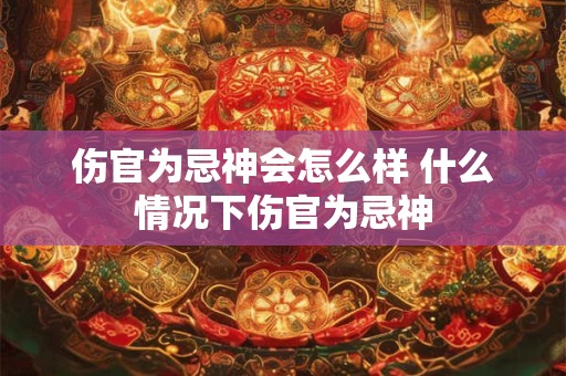 伤官为忌神会怎么样 什么情况下伤官为忌神