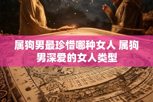 属狗男最珍惜哪种女人 属狗男深爱的女人类型