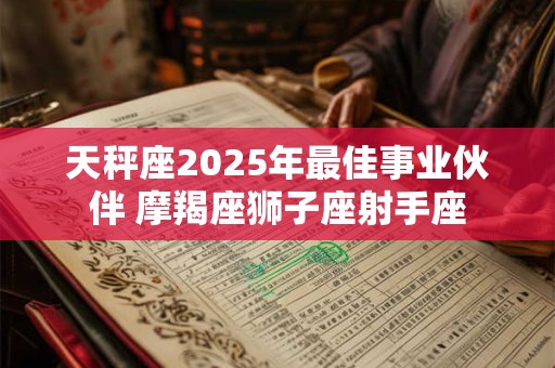 天秤座2025年最佳事业伙伴 摩羯座狮子座射手座
