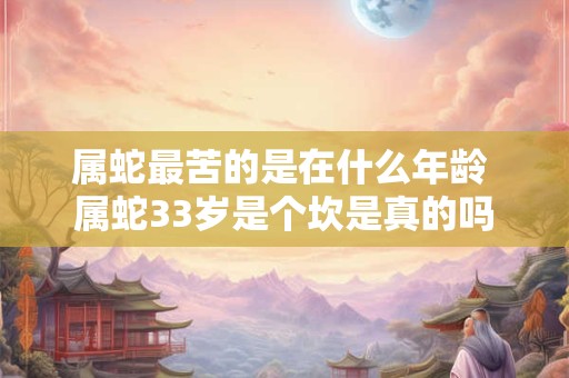 属蛇最苦的是在什么年龄 属蛇33岁是个坎是真的吗