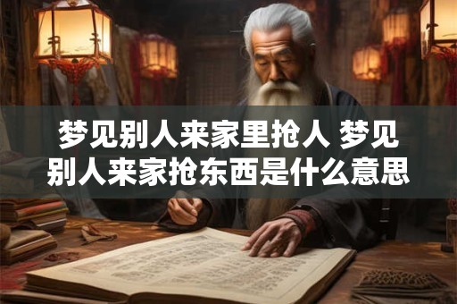 梦见别人来家里抢人 梦见别人来家抢东西是什么意思