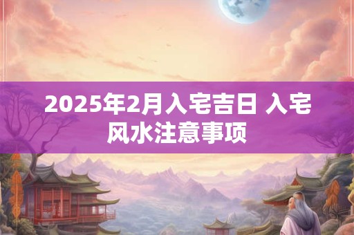 2026年2月入宅吉日 入宅风水注意事项 2026年2月入宅吉日 入宅风水注意事项