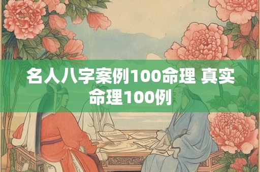 名人八字案例100命理 真实命理100例