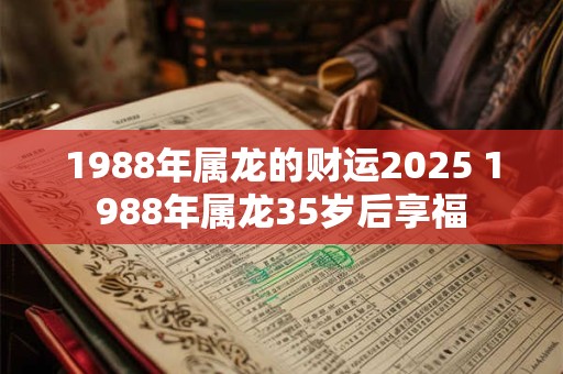 1988年属龙的财运2025 1988年属龙35岁后享福