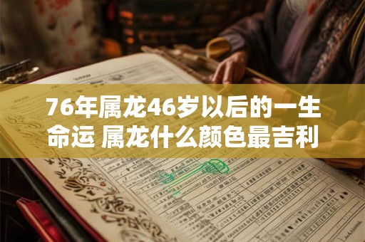 76年属龙46岁以后的一生命运 属龙什么颜色最吉利