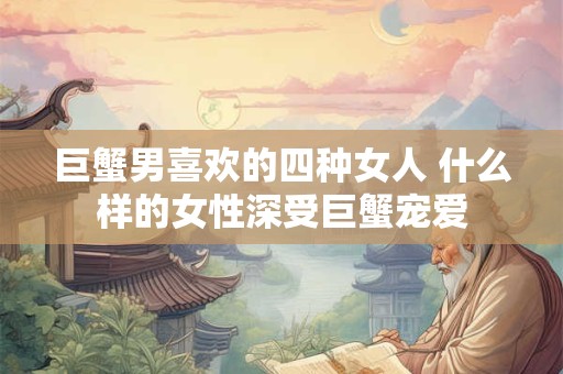 巨蟹男喜欢的四种女人 什么样的女性深受巨蟹宠爱
