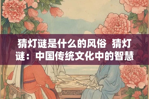 猜灯谜是什么的风俗 猜灯谜:中国传统文化中的智慧之源 猜灯谜是什么的风俗 猜灯谜:中国传统文化中的智慧之源