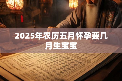 2025年农历五月怀孕要几月生宝宝