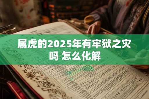 属虎的2025年有牢狱之灾吗 怎么化解