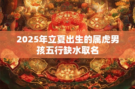2025年立夏出生的属虎男孩五行缺水取名
