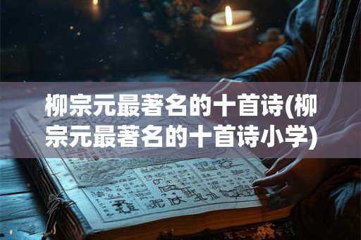 柳宗元最著名的十首诗(柳宗元最著名的十首诗小学)