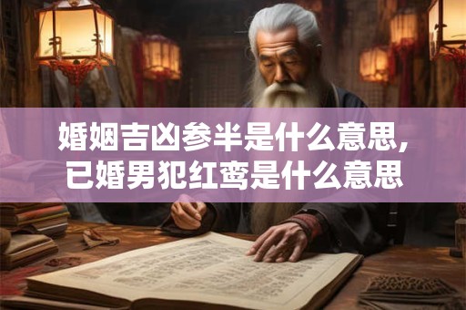婚姻吉凶参半是什么意思,已婚男犯红鸾是什么意思