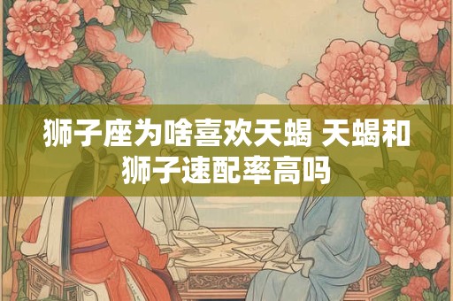 狮子座为啥喜欢天蝎 天蝎和狮子速配率高吗
