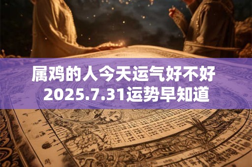 属鸡的人今天运气好不好 2025.7.31运势早知道